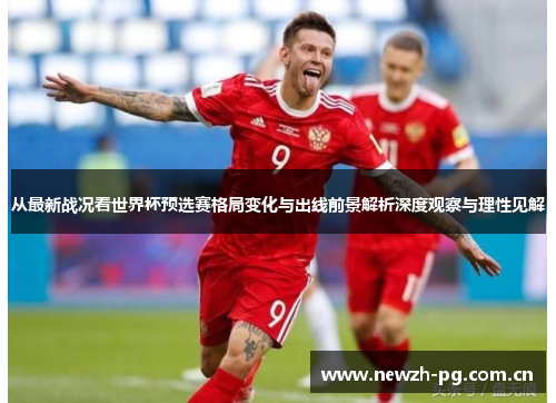 从最新战况看世界杯预选赛格局变化与出线前景解析深度观察与理性见解 从最新战况看世界杯预选赛格局变化与出线前景解析深度观察与理性见解