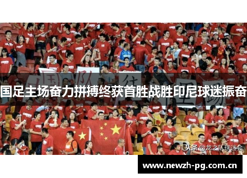 国足主场奋力拼搏终获首胜战胜印尼球迷振奋 国足主场奋力拼搏终获首胜战胜印尼球迷振奋