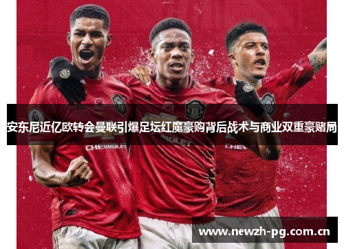 安东尼近亿欧转会曼联引爆足坛红魔豪购背后战术与商业双重豪赌局 安东尼近亿欧转会曼联引爆足坛红魔豪购背后战术与商业双重豪赌局