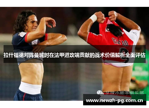 拉什福德对阵曼城时在法甲进攻端贡献的战术价值解析全面评估 拉什福德对阵曼城时在法甲进攻端贡献的战术价值解析全面评估