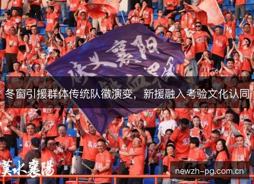 冬窗引援群体传统队徽演变,新援融入考验文化认同 冬窗引援群体传统队徽演变,新援融入考验文化认同