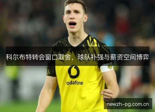 科尔布特转会窗口取舍，球队补强与薪资空间博弈